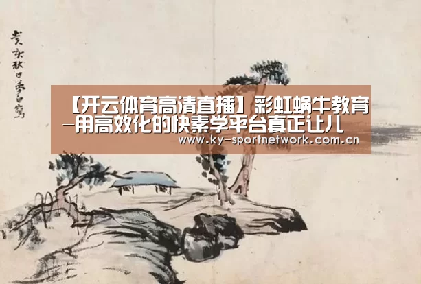 【开云体育高清直播】彩虹蜗牛教育-用高效化的快素学平台真正让儿童素质教育+互联网(图2) 开云体育高清直播