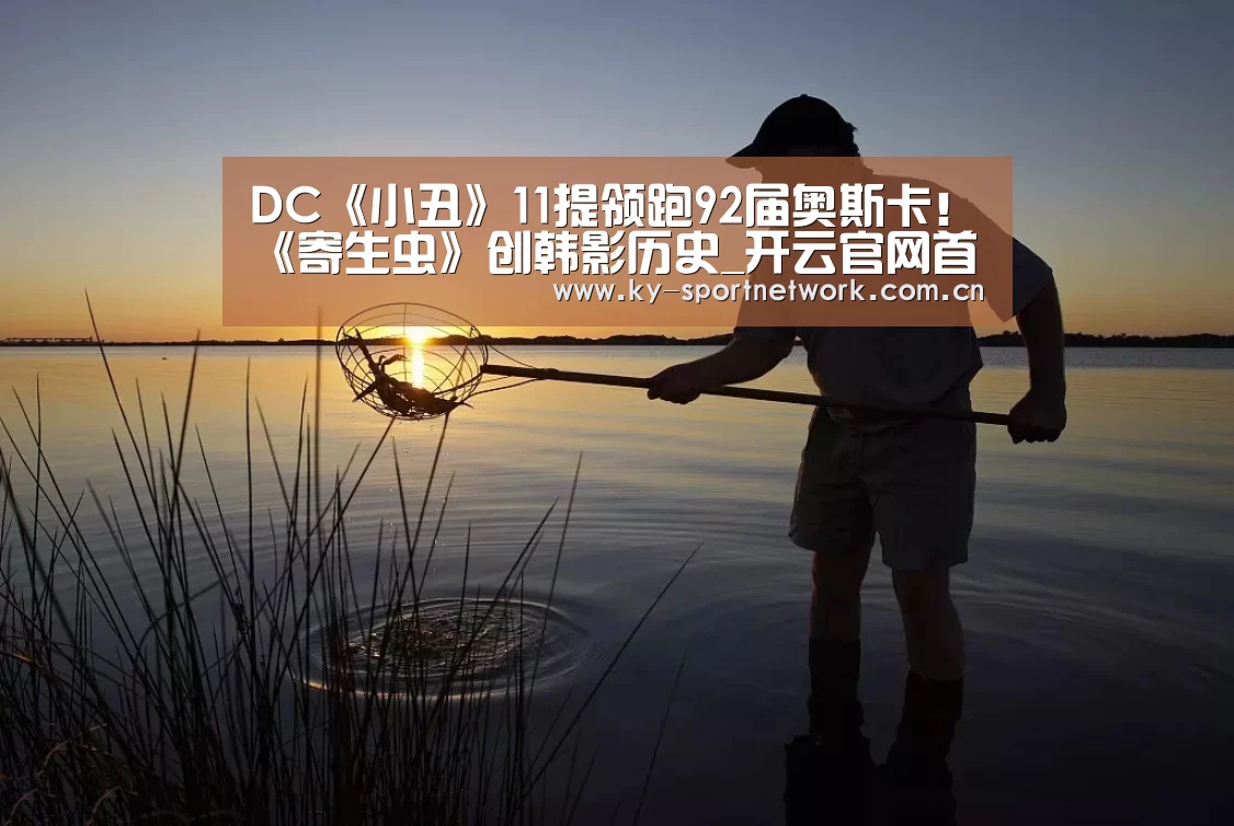 DC《小丑》11提领跑92届奥斯卡!《寄生虫》创韩影历史_开云官网首页(图1) KAIYUN SPORTS