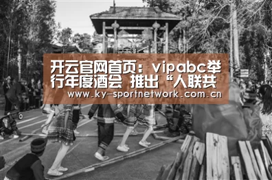 开云官网首页:vipabc举行年度酒会 推出“人联共享”平台(图2) KAIYUN SPORTS
