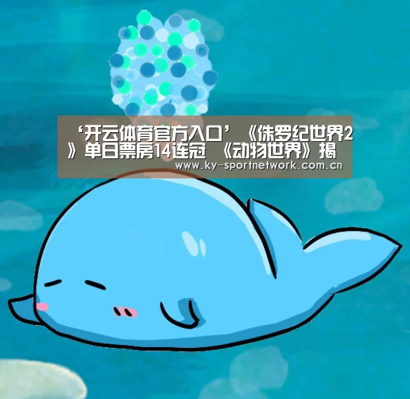 ‘开云体育官方入口’《侏罗纪世界2》单日票房14连冠 《动物世界》揭开暑期档序幕(图1) 开云体育高清直播