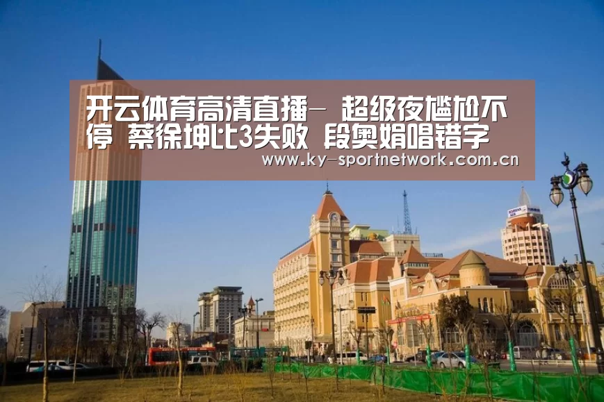 开云体育高清直播-
超级夜尴尬不停 蔡徐坤比3失败 段奥娟唱错字 王源伴奏没声音(图1) 开云体育高清直播