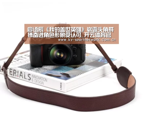 廖语辰《我的盖世英雄》崭露头角拼搏奋进角色形象受认可_开云体育官方入口(图2) 开云体育官方入口