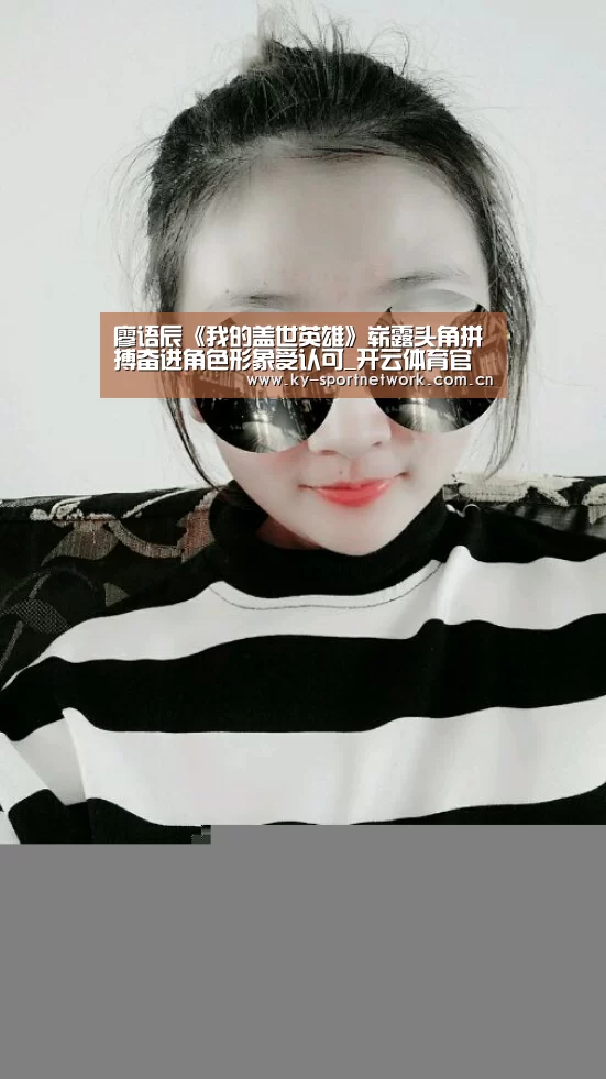 廖语辰《我的盖世英雄》崭露头角拼搏奋进角色形象受认可_开云体育官方入口(图1) 开云官网首页