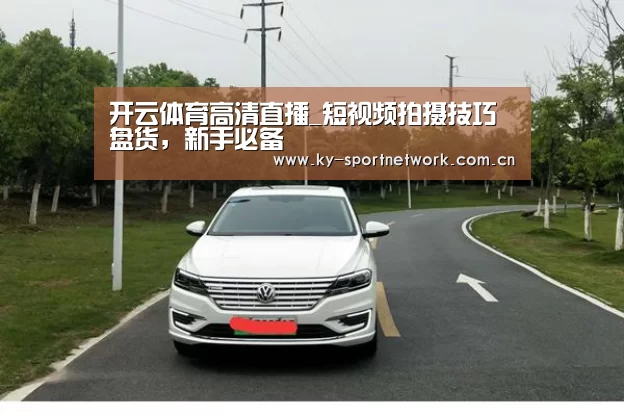 开云体育高清直播_短视频拍摄技巧盘货,新手必备(图1) KAIYUN SPORTS