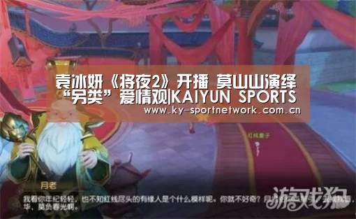 袁冰妍《将夜2》开播 莫山山演绎“另类”爱情观|KAIYUN SPORTS(图1) 开云体育高清直播