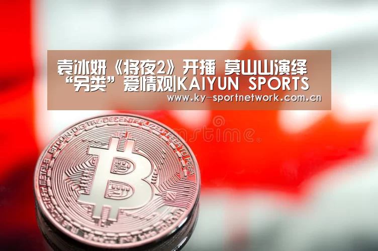袁冰妍《将夜2》开播 莫山山演绎“另类”爱情观|KAIYUN SPORTS(图4) KAIYUN SPORTS
